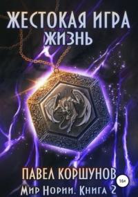 Мир Нории. Жестокая игра. Жизнь / Павел Коршунов (книга 2)